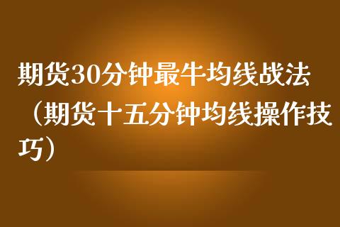 期货30分钟最牛均线战法(期货十五分钟均线操作技巧)_货币基金_第1张_货币基金_债券投资_股票交易_资产证券化 期货30分钟最牛均线战法(期货十五分钟均线操作技巧)_https://m.kuaijiepai.net_货币基金_第1张