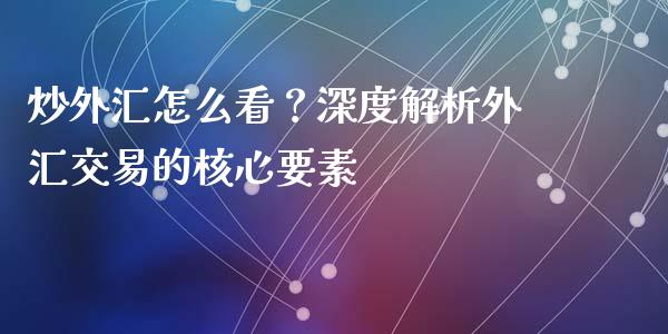 炒外汇怎么看？深度解析外汇交易的核心要素_https://m.kuaijiepai.net_资产证券化_第1张