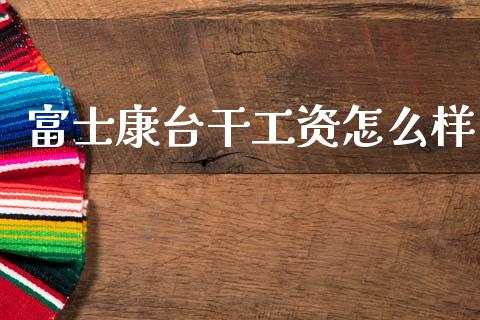 富士康台干工资怎么样_https://m.kuaijiepai.net_股票交易_第1张