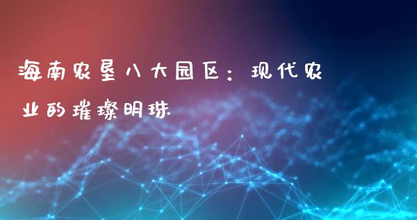 海南农垦八大园区：现代农业的璀璨明珠_https://m.kuaijiepai.net_货币基金_第1张