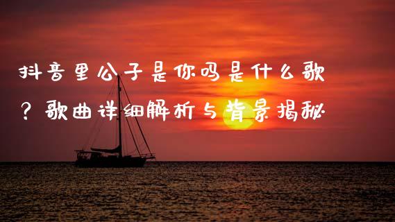 抖音里公子是你吗是什么歌？歌曲详细解析与背景揭秘_https://m.kuaijiepai.net_债券投资_第1张