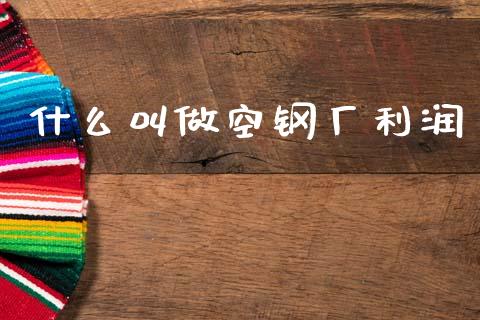 什么叫做空钢厂利润_https://m.kuaijiepai.net_债券投资_第1张