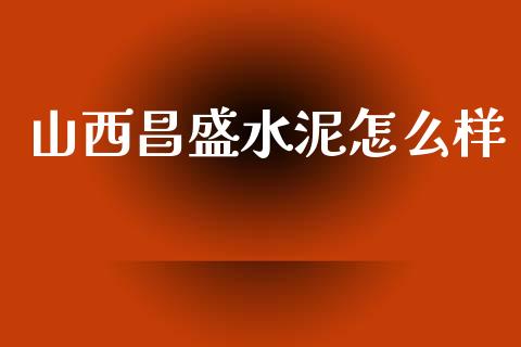 山西昌盛水泥怎么样_https://m.kuaijiepai.net_货币基金_第1张
