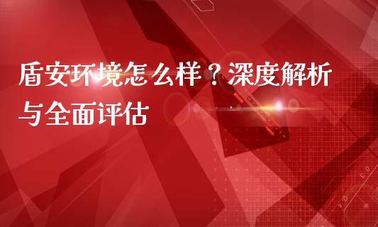 盾安环境怎么样？深度解析与全面评估_https://m.kuaijiepai.net_货币基金_第1张
