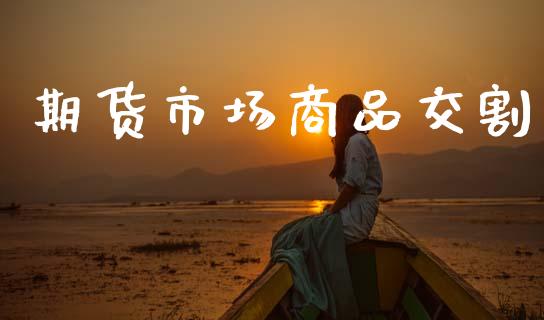 期货市场商品交割_https://m.kuaijiepai.net_货币基金_第1张