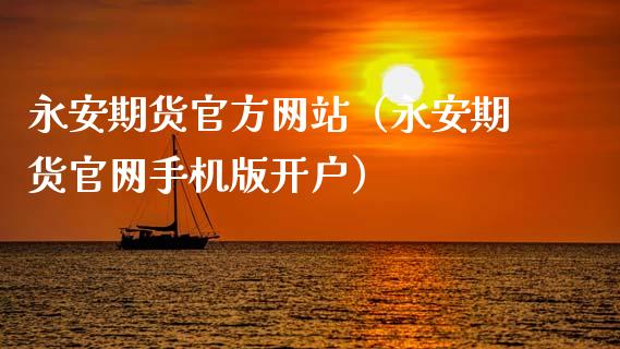 永安期货官方网站（永安期货官网手机版开户）_https://m.kuaijiepai.net_货币基金_第1张