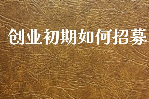 创业初期如何招募_https://m.kuaijiepai.net_货币基金_第1张
