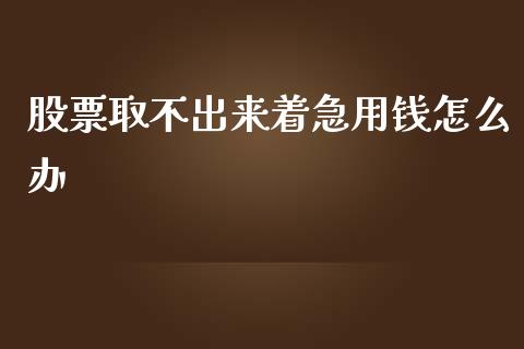 股票取不出来着急用钱怎么办_https://m.kuaijiepai.net_股票交易_第1张