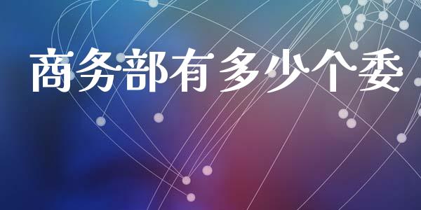 商务部有多少个委_https://m.kuaijiepai.net_货币基金_第1张