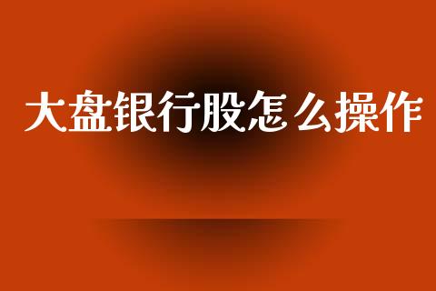 大盘银行股怎么操作_https://m.kuaijiepai.net_货币基金_第1张