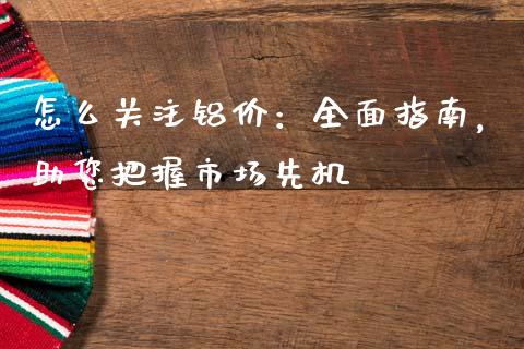 怎么关注铝价：全面指南，助您把握市场先机_https://m.kuaijiepai.net_货币基金_第1张
