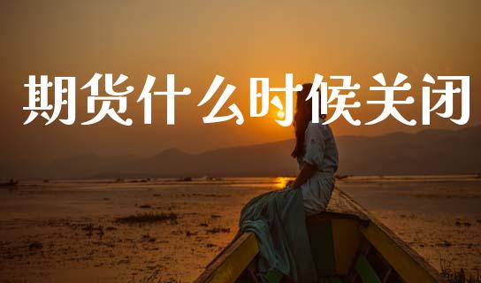 期货什么时候关闭_https://m.kuaijiepai.net_股票交易_第1张
