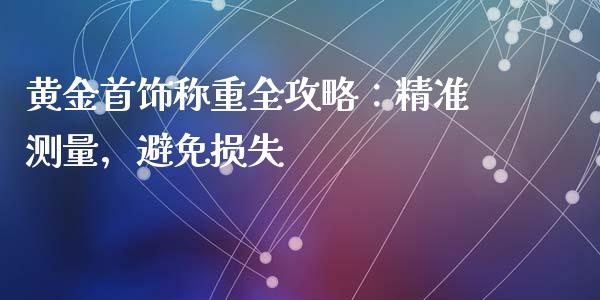 黄金首饰称重全攻略:精准测量,避免损失_股票交易_第1张_货币基金_债券投资_股票交易_资产证券化 黄金首饰称重全攻略:精准测量,避免损失_https://m.kuaijiepai.net_股票交易_第1张