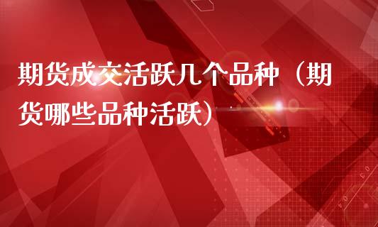 期货成交活跃几个品种（期货哪些品种活跃）_https://m.kuaijiepai.net_货币基金_第1张