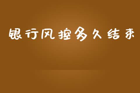 银行风控多久结束_https://m.kuaijiepai.net_债券投资_第1张