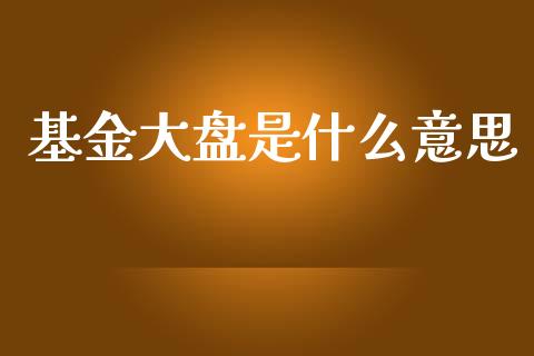 基金大盘是什么意思_https://m.kuaijiepai.net_货币基金_第1张