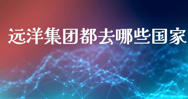 远洋集团都去哪些国家_https://m.kuaijiepai.net_股票交易_第1张