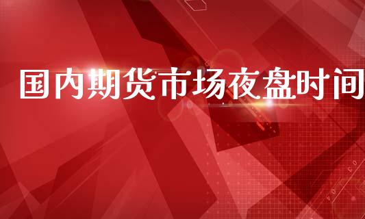 国内期货市场夜盘时间_https://m.kuaijiepai.net_货币基金_第1张
