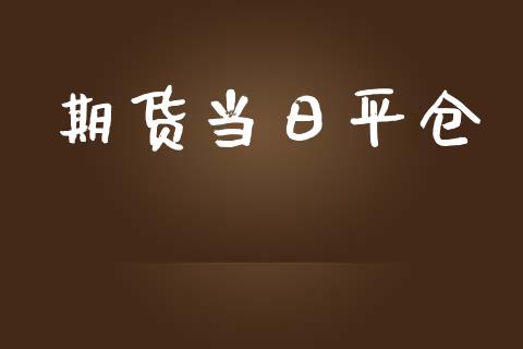 期货当日平仓_https://m.kuaijiepai.net_货币基金_第1张