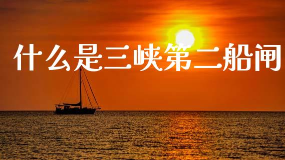 什么是三峡第二船闸_https://m.kuaijiepai.net_货币基金_第1张