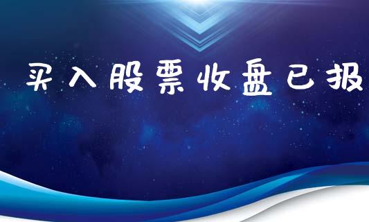 买入股票收盘已报_https://m.kuaijiepai.net_股票交易_第1张