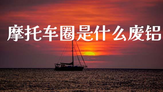 摩托车圈是什么废铝_https://m.kuaijiepai.net_股票交易_第1张