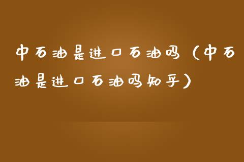 中石油是进口石油吗（中石油是进口石油吗知乎）_https://m.kuaijiepai.net_债券投资_第1张