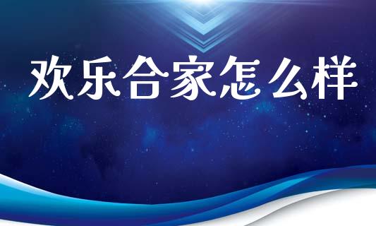 欢乐合家怎么样_https://m.kuaijiepai.net_货币基金_第1张