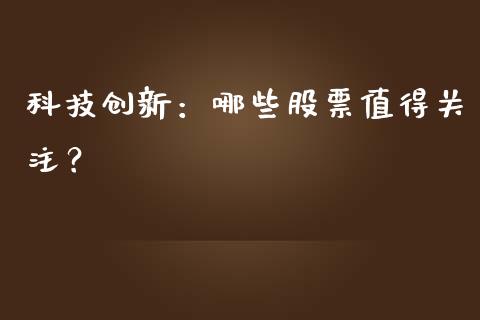 科技创新：哪些股票值得关注？_https://m.kuaijiepai.net_股票交易_第1张