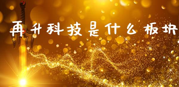 再升科技是什么板块_https://m.kuaijiepai.net_货币基金_第1张
