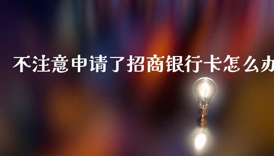 不注意申请了招商银行卡怎么办_https://m.kuaijiepai.net_货币基金_第1张