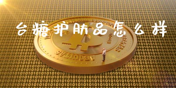 台糖护肤品怎么样_https://m.kuaijiepai.net_货币基金_第1张