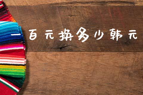 一百元换多少韩元_https://m.kuaijiepai.net_货币基金_第1张