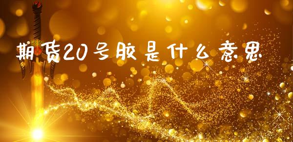 期货20号胶是什么意思_https://m.kuaijiepai.net_资产证券化_第1张