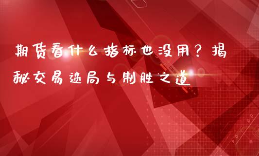 期货看什么指标也没用？揭秘交易迷局与制胜之道_https://m.kuaijiepai.net_货币基金_第1张