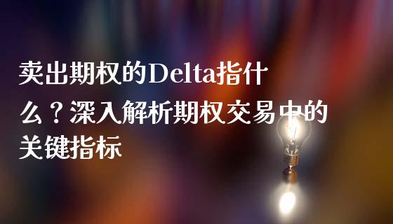 卖出期权的Delta指什么？深入解析期权交易中的关键指标_https://m.kuaijiepai.net_货币基金_第1张