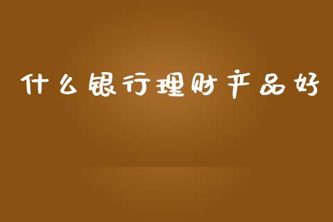 什么银行理财产品好_https://m.kuaijiepai.net_资产证券化_第1张
