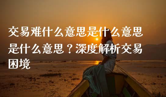 交易难什么意思是什么意思是什么意思?深度解析交易困境_资产证券化_第1张_货币基金_债券投资_股票交易_资产证券化 交易难什么意思是什么意思是什么意思?深度解析交易困境_https://m.kuaijiepai.net_资产证券化_第1张
