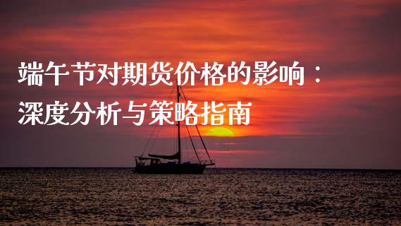 端午节对期货价格的影响：深度分析与策略指南_https://m.kuaijiepai.net_资产证券化_第1张