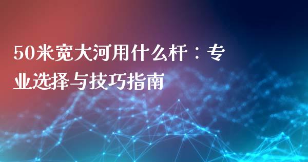 50米宽大河用什么杆：专业选择与技巧指南_https://m.kuaijiepai.net_股票交易_第1张