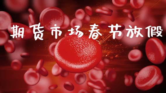 期货市场春节放假_https://m.kuaijiepai.net_股票交易_第1张