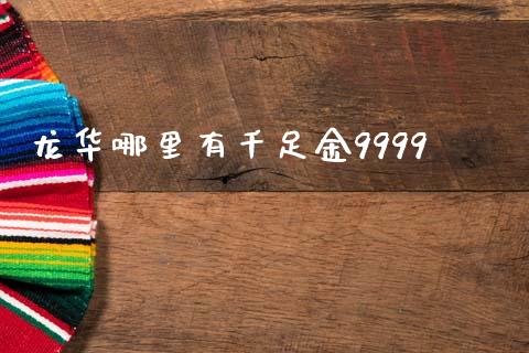 龙华哪里有千足金9999_https://m.kuaijiepai.net_股票交易_第1张