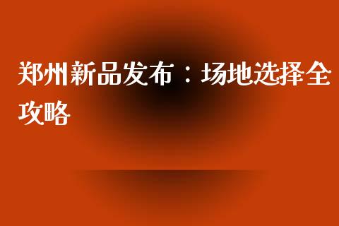 郑州新品发布:场地选择全攻略_货币基金_第1张_货币基金_债券投资_股票交易_资产证券化 郑州新品发布:场地选择全攻略_https://m.kuaijiepai.net_货币基金_第1张