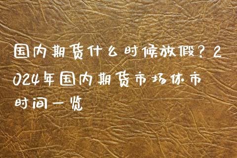 国内期货什么时候放假？2024年国内期货市场休市时间一览_https://m.kuaijiepai.net_股票交易_第1张