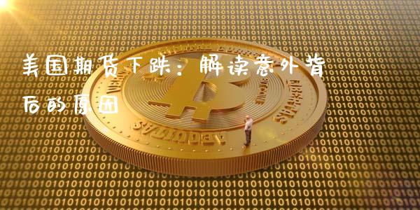 美国期货下跌：解读意外背后的原因_https://m.kuaijiepai.net_债券投资_第1张