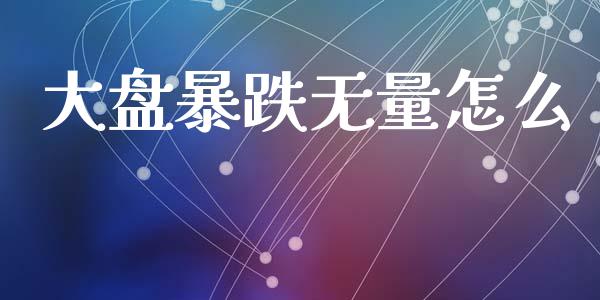 大盘暴跌无量怎么_https://m.kuaijiepai.net_货币基金_第1张