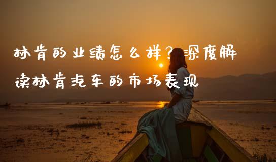 林肯的业绩怎么样？深度解读林肯汽车的市场表现_https://m.kuaijiepai.net_资产证券化_第1张