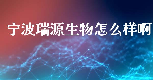 宁波瑞源生物怎么样啊_https://m.kuaijiepai.net_股票交易_第1张