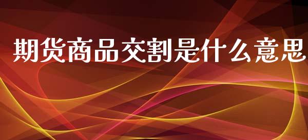 期货商品交割是什么意思_https://m.kuaijiepai.net_股票交易_第1张
