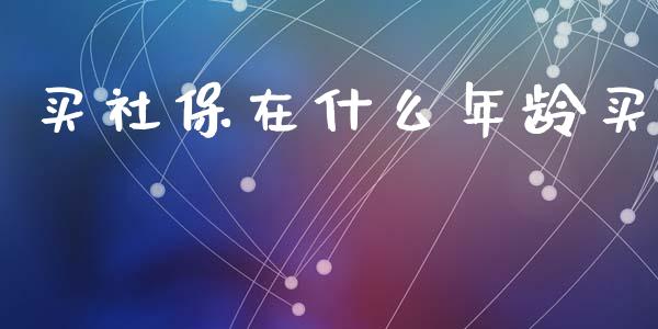 买社保在什么年龄买_https://m.kuaijiepai.net_货币基金_第1张